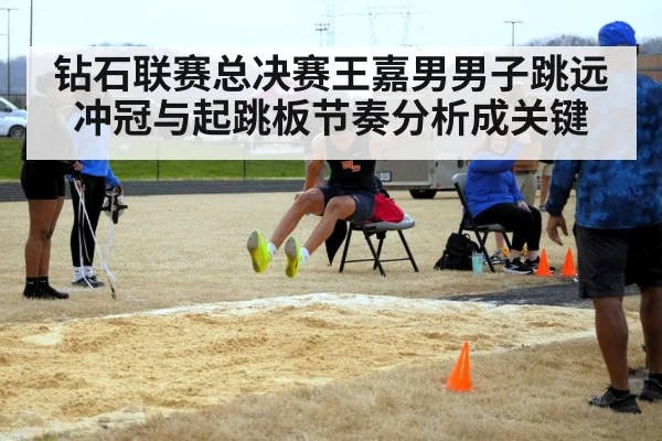 钻石联赛总决赛王嘉男男子跳远冲冠与起跳板节奏分析成关键
