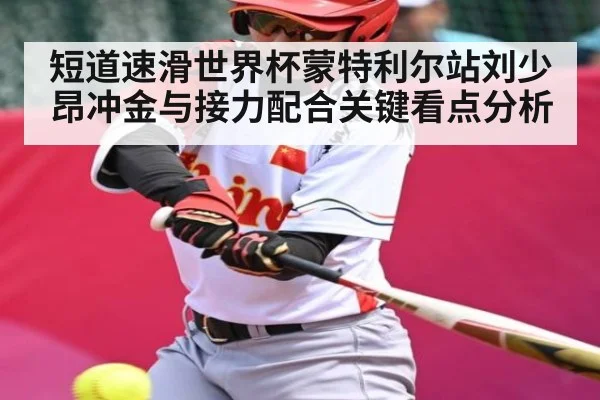 短道速滑世界杯蒙特利尔站刘少昂冲金与接力配合关键看点分析