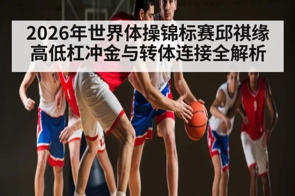 2026年世界体操锦标赛邱祺缘高低杠冲金与转体连接全解析