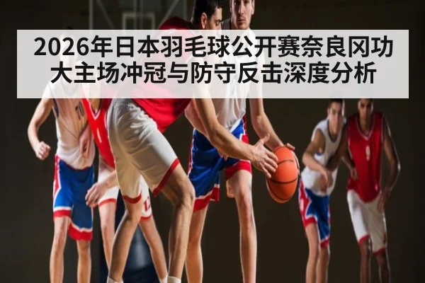 2026年日本羽毛球公开赛奈良冈功大主场冲冠与防守反击深度分析