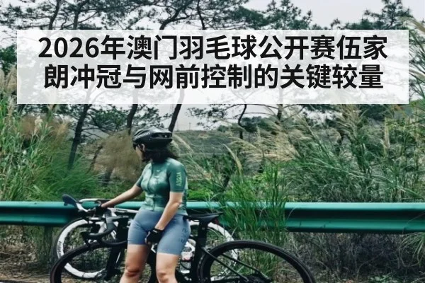 2026年澳门羽毛球公开赛伍家朗冲冠与网前控制的关键较量