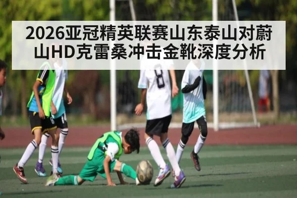 2026亚冠精英联赛山东泰山对蔚山HD克雷桑冲击金靴深度分析