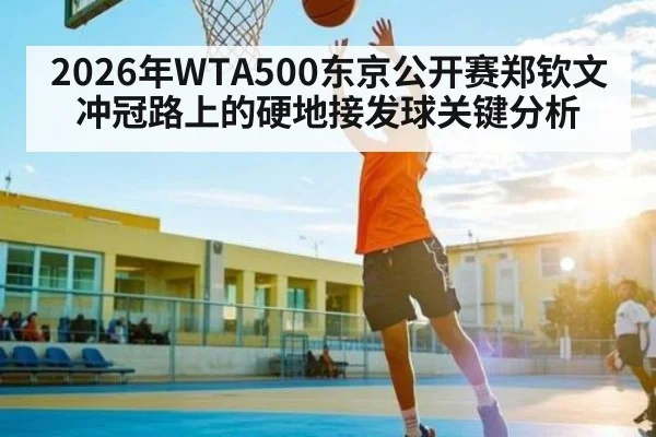 2026年WTA500东京公开赛郑钦文冲冠路上的硬地接发球关键分析