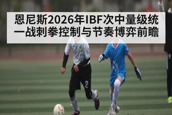 恩尼斯2026年IBF次中量级统一战刺拳控制与节奏博弈前瞻